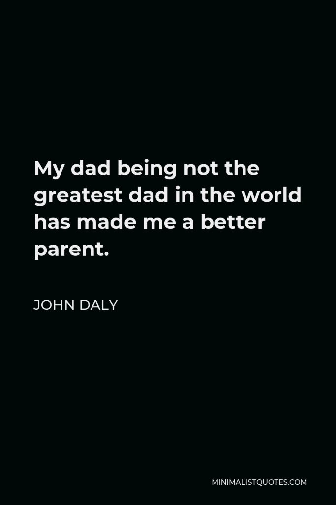 John Daly Quote - My dad being not the greatest dad in the world has made me a better parent.