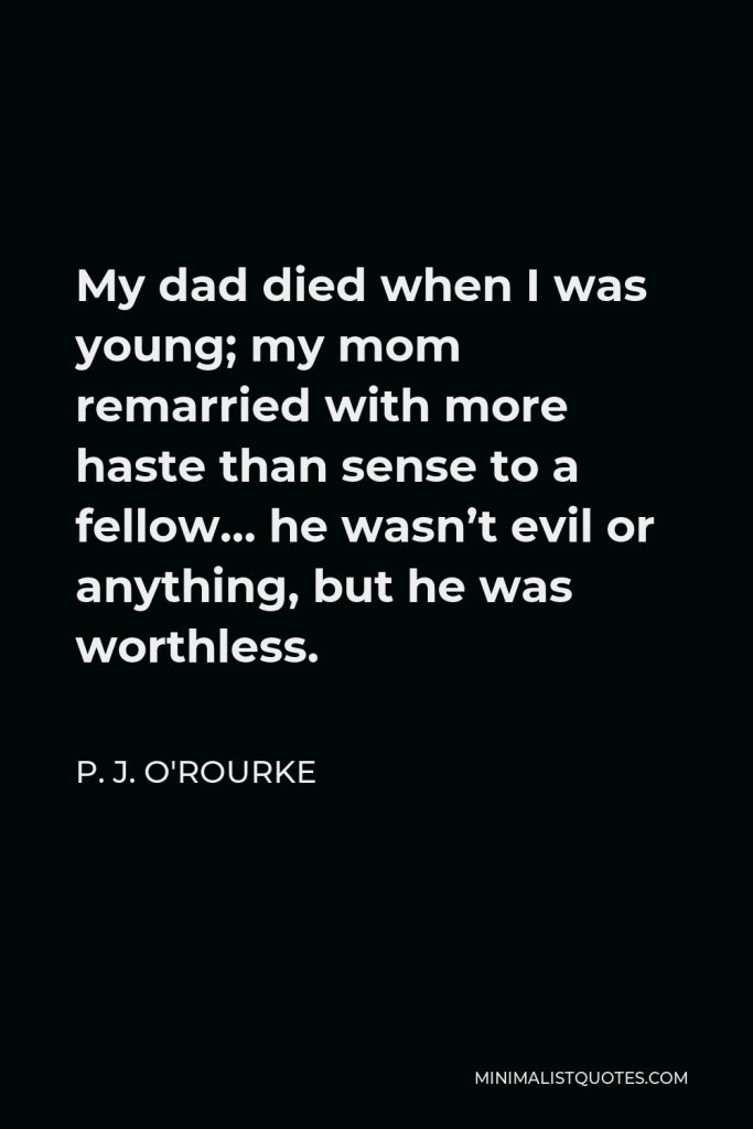 P. J. O'Rourke Quote - My dad died when I was young; my mom remarried with more haste than sense to a fellow… he wasn’t evil or anything, but he was worthless.