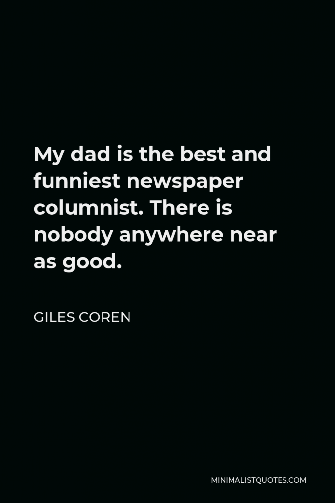 Giles Coren Quote - My dad is the best and funniest newspaper columnist. There is nobody anywhere near as good.