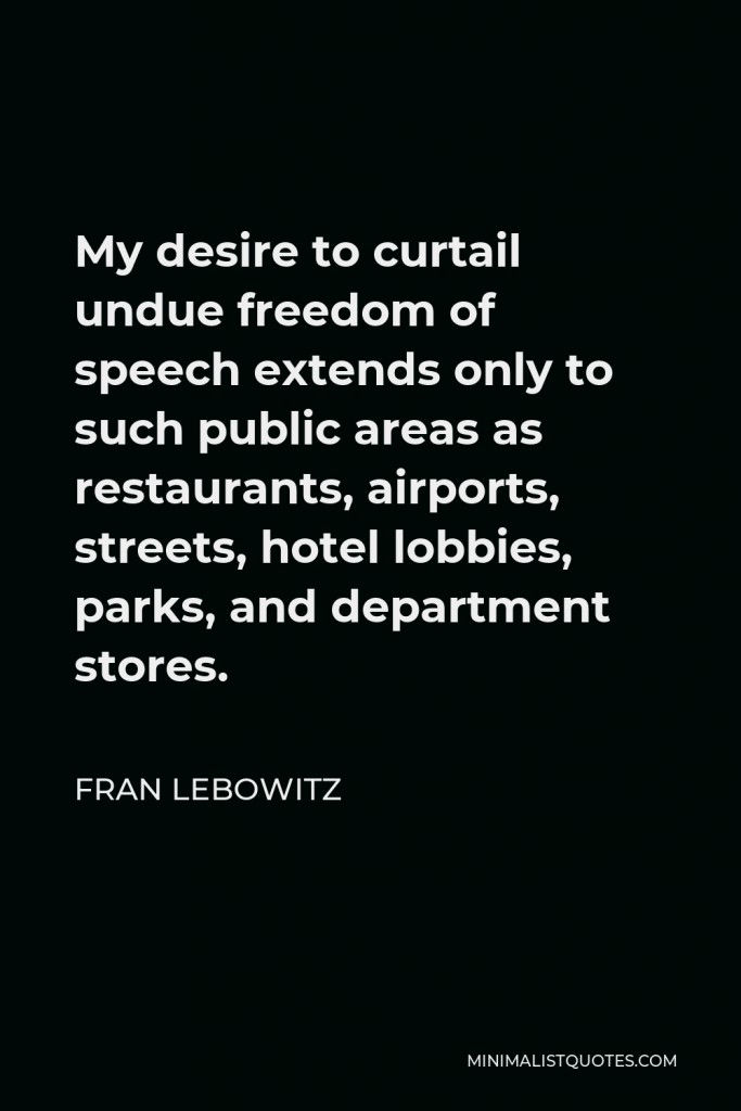 Fran Lebowitz Quote - My desire to curtail undue freedom of speech extends only to such public areas as restaurants, airports, streets, hotel lobbies, parks, and department stores.