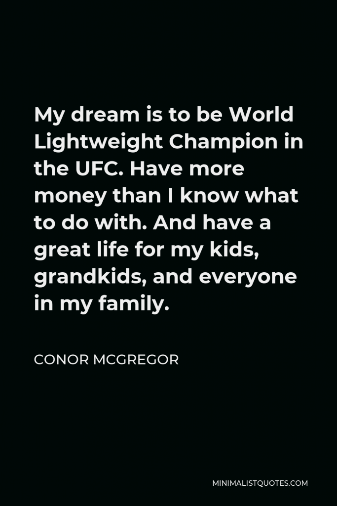 Conor McGregor Quote - My dream is to be World Lightweight Champion in the UFC. Have more money than I know what to do with. And have a great life for my kids, grandkids, and everyone in my family.