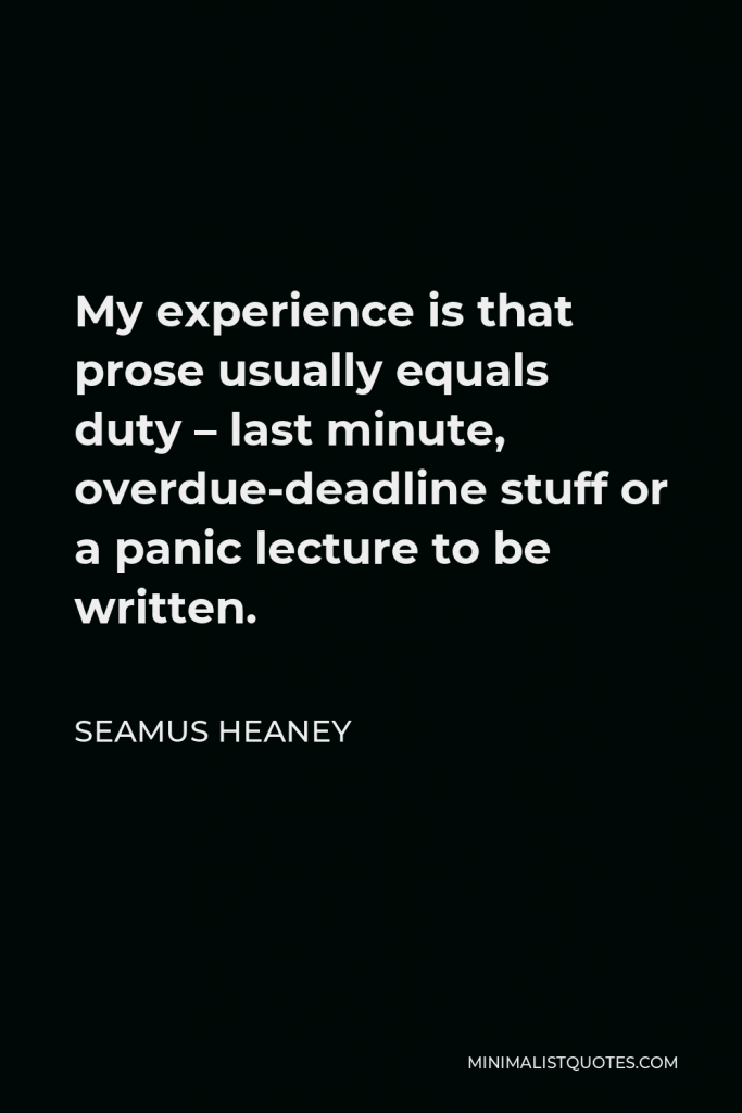 Seamus Heaney Quote - My experience is that prose usually equals duty – last minute, overdue-deadline stuff or a panic lecture to be written.