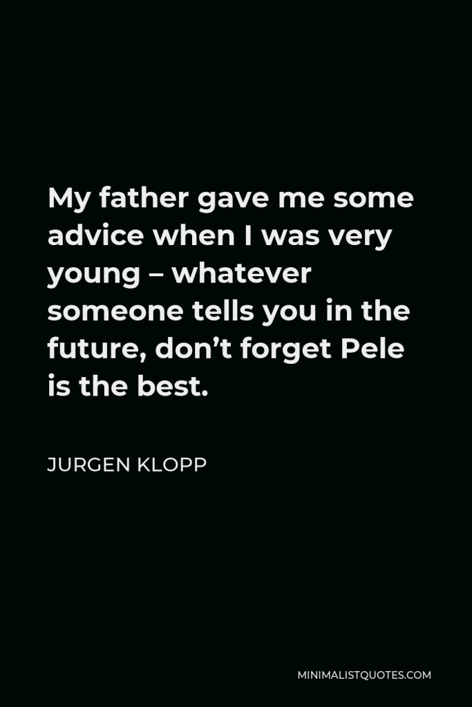 Jurgen Klopp Quote - My father gave me some advice when I was very young – whatever someone tells you in the future, don’t forget Pele is the best.