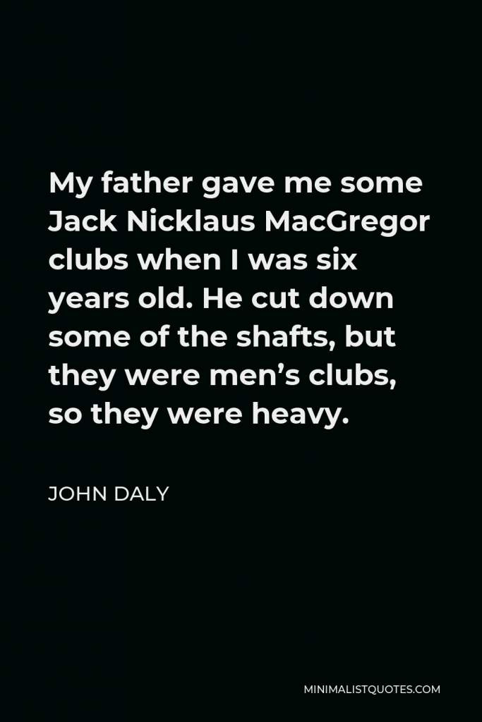 John Daly Quote - My father gave me some Jack Nicklaus MacGregor clubs when I was six years old. He cut down some of the shafts, but they were men’s clubs, so they were heavy.