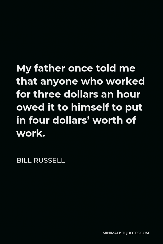 Bill Russell Quote - My father once told me that anyone who worked for three dollars an hour owed it to himself to put in four dollars’ worth of work.