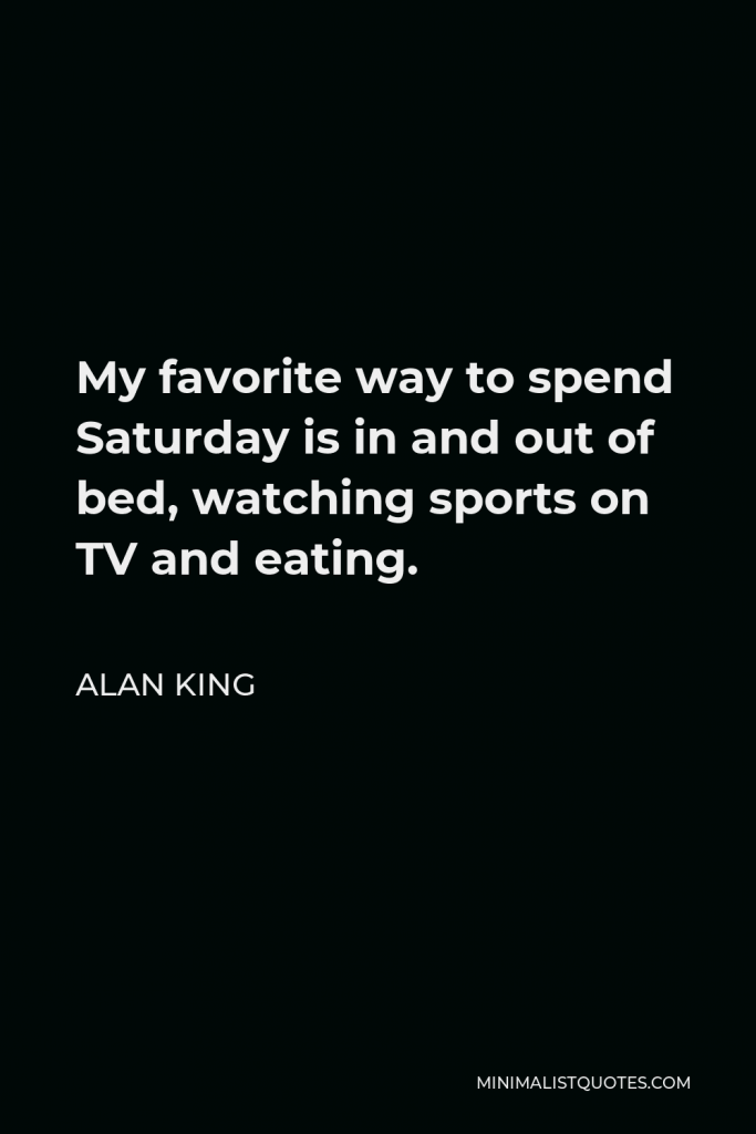 Alan King Quote - My favorite way to spend Saturday is in and out of bed, watching sports on TV and eating.