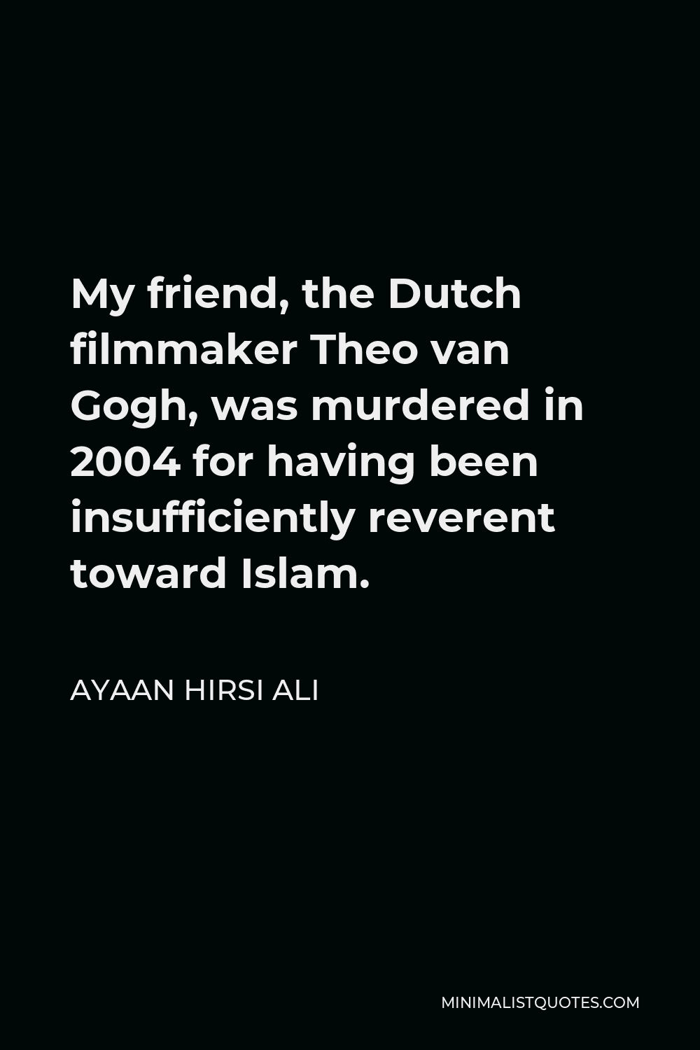 Ayaan Hirsi Ali Quote - My friend, the Dutch filmmaker Theo van Gogh, was murdered in 2004 for having been insufficiently reverent toward Islam.