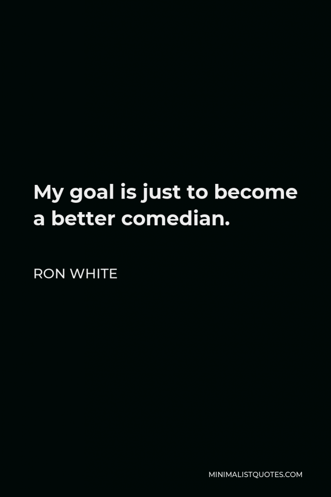 Ron White Quote - My goal is just to become a better comedian.