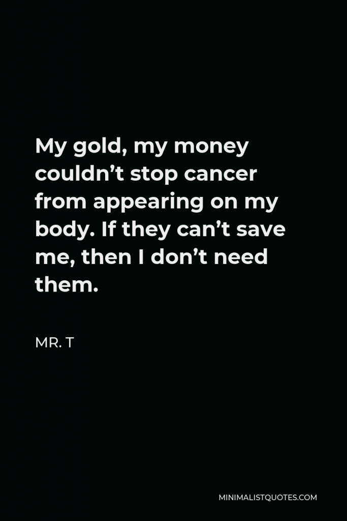 Mr. T Quote - My gold, my money couldn’t stop cancer from appearing on my body. If they can’t save me, then I don’t need them.