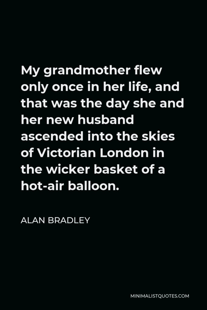 Alan Bradley Quote - My grandmother flew only once in her life, and that was the day she and her new husband ascended into the skies of Victorian London in the wicker basket of a hot-air balloon.