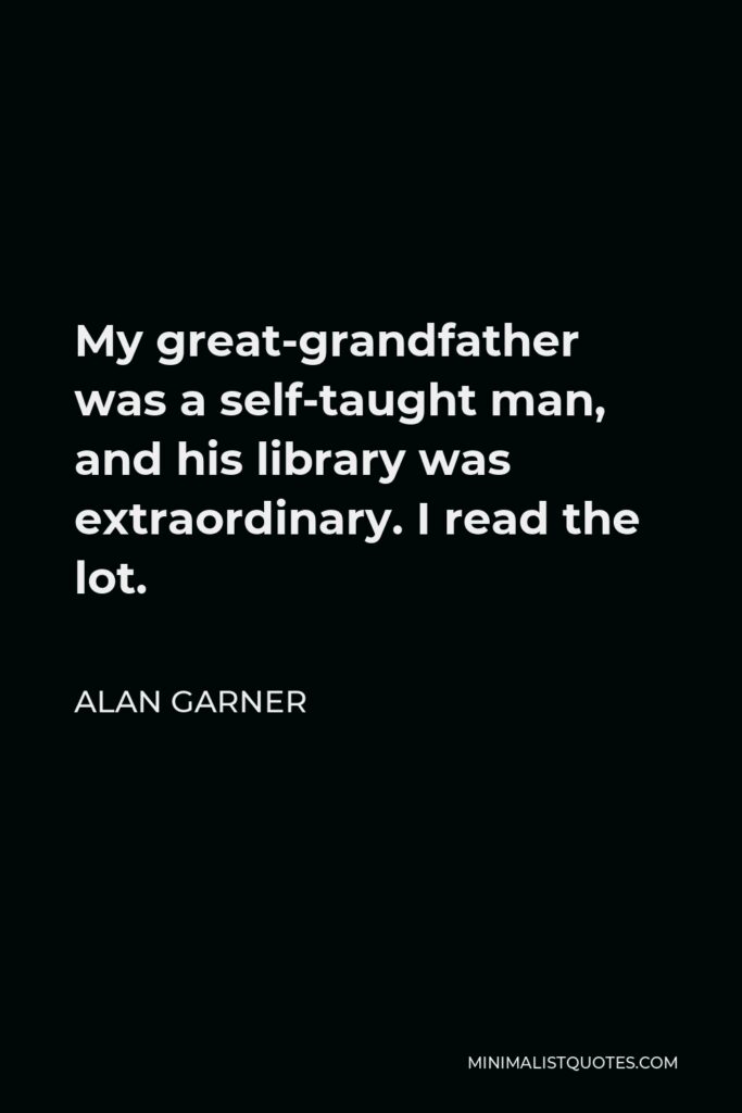 Alan Garner Quote - My great-grandfather was a self-taught man, and his library was extraordinary. I read the lot.
