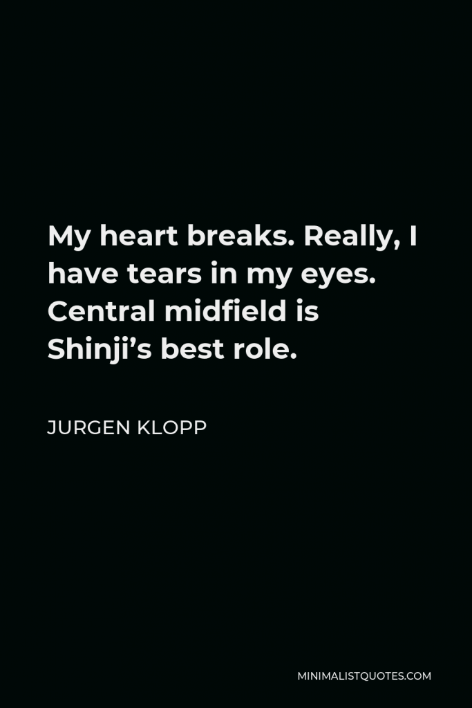 Jurgen Klopp Quote - My heart breaks. Really, I have tears in my eyes. Central midfield is Shinji’s best role.
