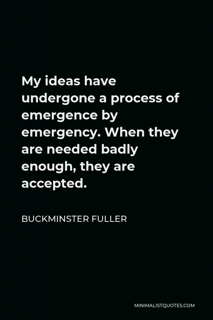 Buckminster Fuller Quote - My ideas have undergone a process of emergence by emergency. When they are needed badly enough, they are accepted.