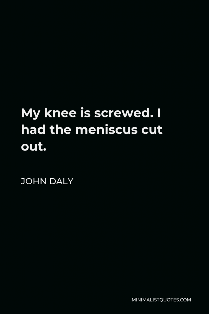 John Daly Quote - My knee is screwed. I had the meniscus cut out.