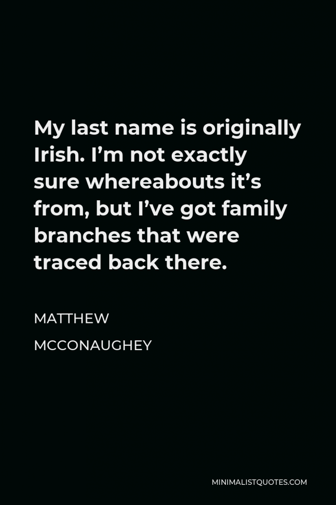 Matthew McConaughey Quote - My last name is originally Irish. I’m not exactly sure whereabouts it’s from, but I’ve got family branches that were traced back there.