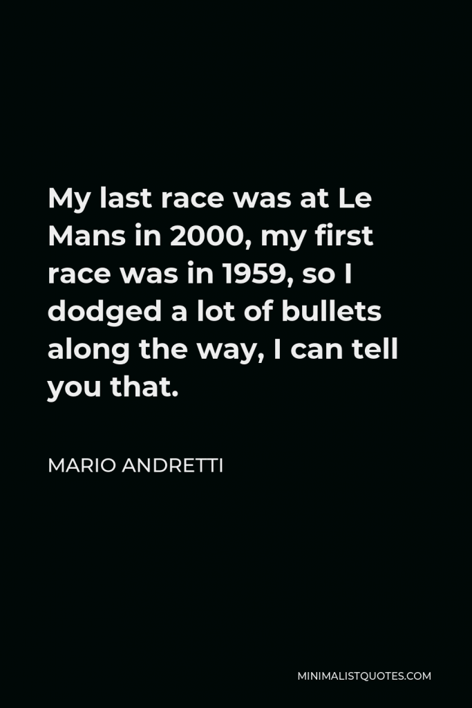 Mario Andretti Quote - My last race was at Le Mans in 2000, my first race was in 1959, so I dodged a lot of bullets along the way, I can tell you that.