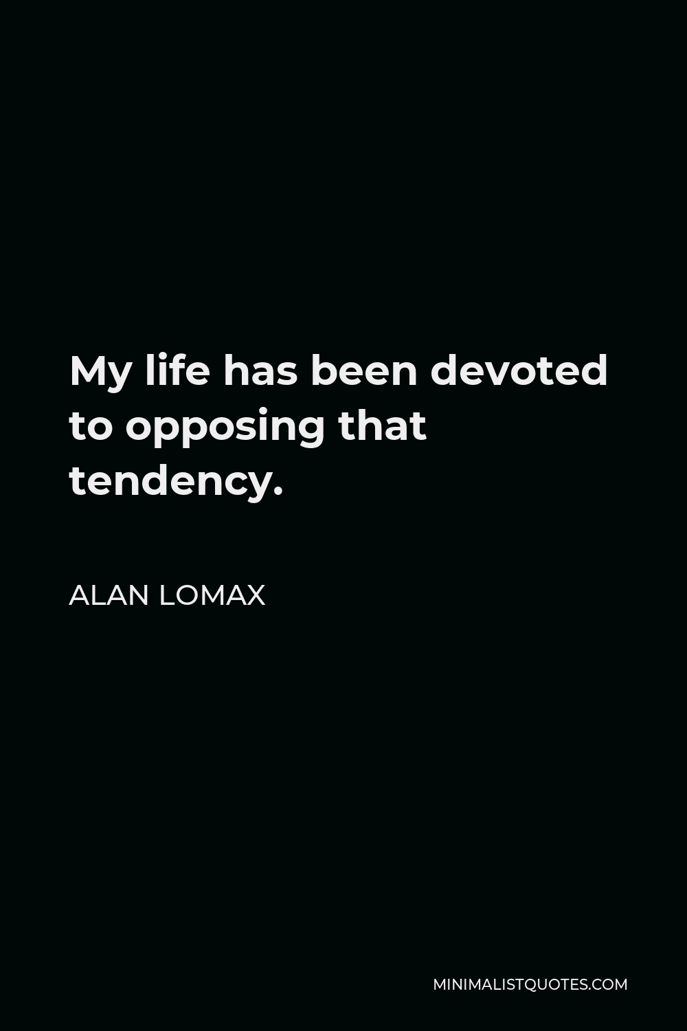 Alan Lomax Quote - My life has been devoted to opposing that tendency.