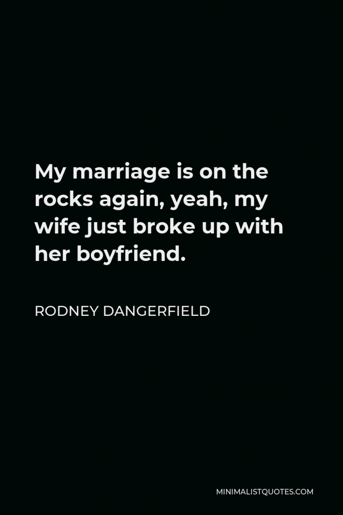 Rodney Dangerfield Quote - My marriage is on the rocks again, yeah, my wife just broke up with her boyfriend.