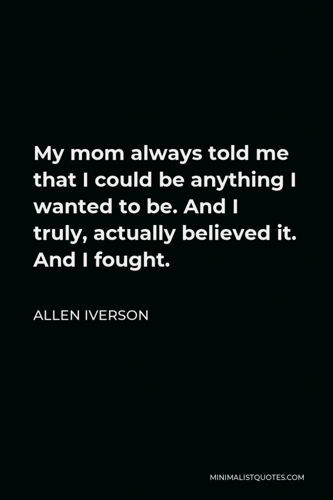 Allen Iverson Quote - My mom always told me that I could be anything I wanted to be. And I truly, actually believed it. And I fought.