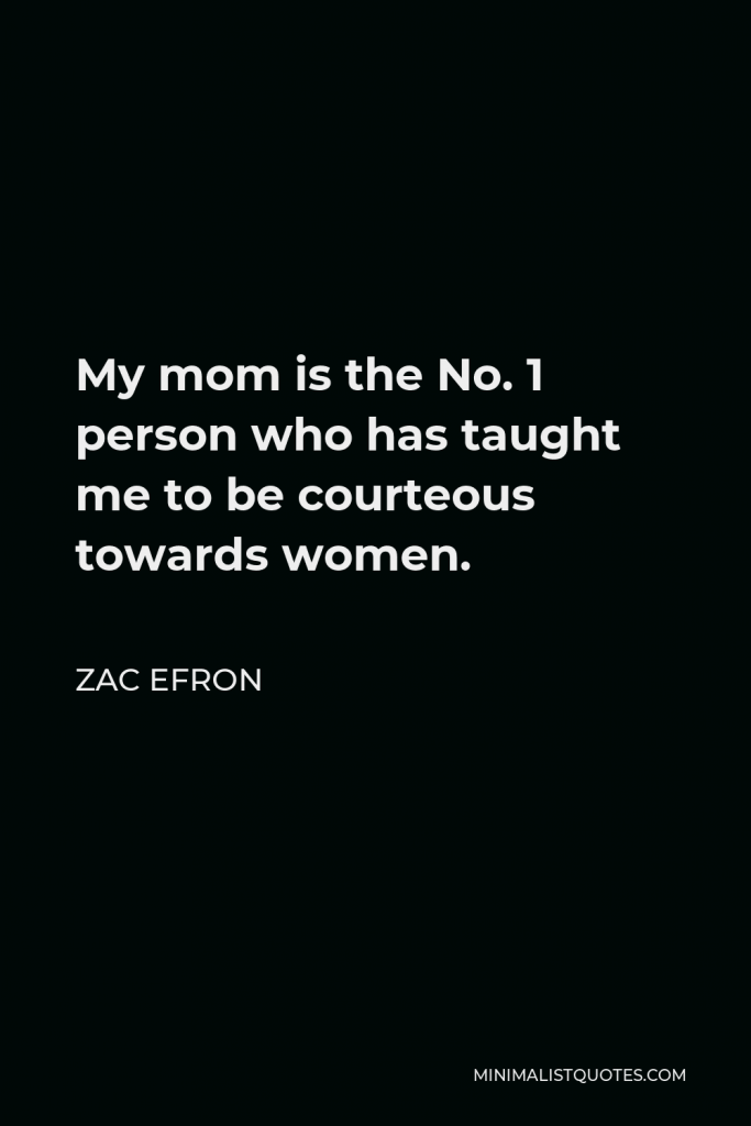 Zac Efron Quote - My mom is the No. 1 person who has taught me to be courteous towards women.