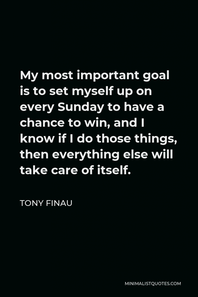 Tony Finau Quote - My most important goal is to set myself up on every Sunday to have a chance to win, and I know if I do those things, then everything else will take care of itself.