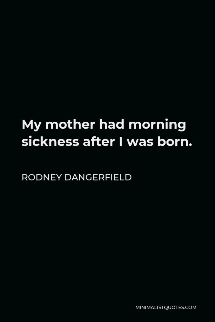 Rodney Dangerfield Quote - My mother had morning sickness after I was born.
