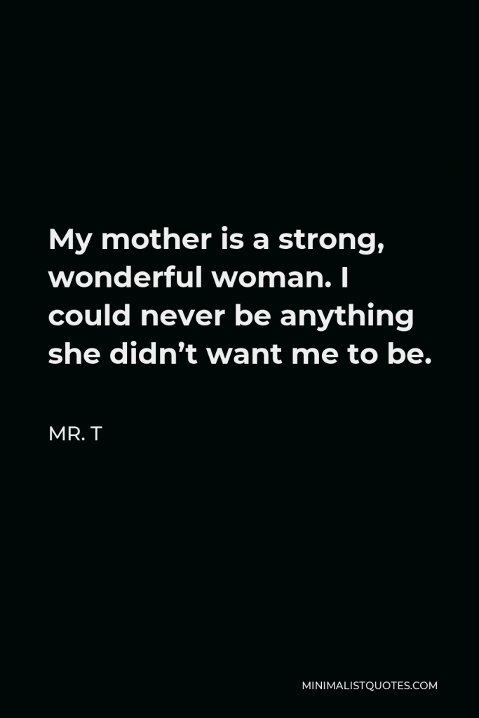 Mr. T Quote - My mother is a strong, wonderful woman. I could never be anything she didn’t want me to be.