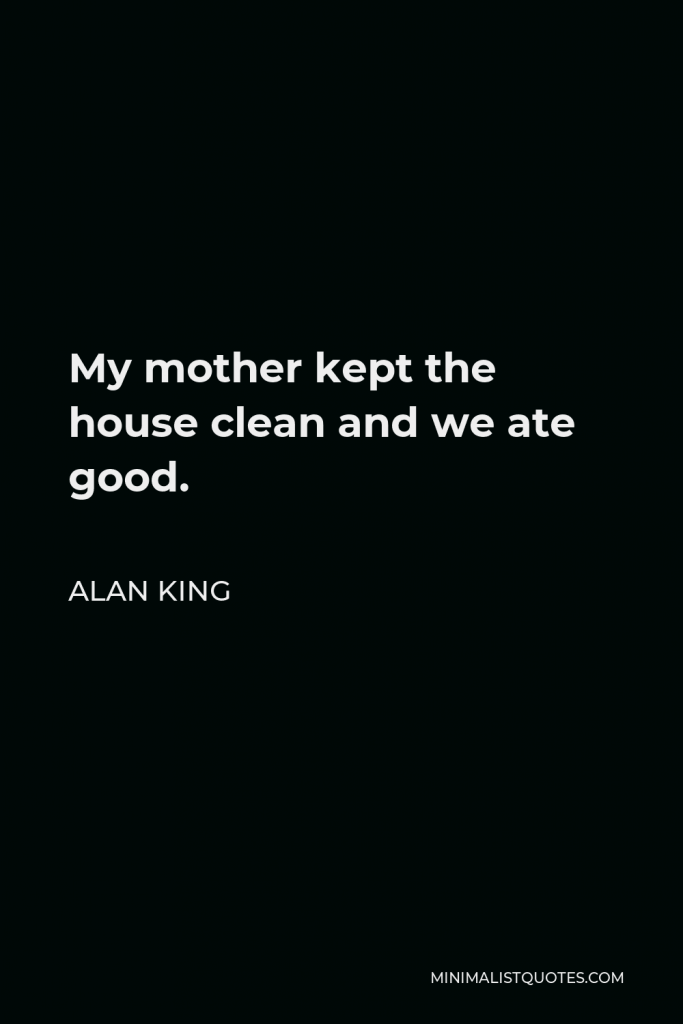Alan King Quote - My mother kept the house clean and we ate good.