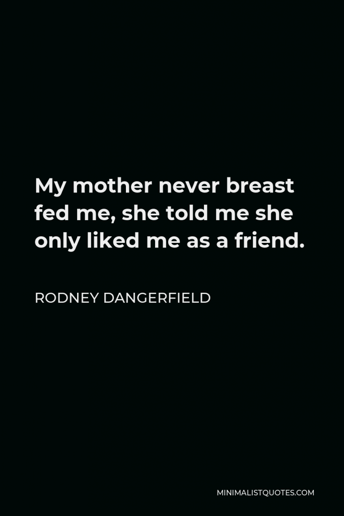 Rodney Dangerfield Quote - My mother never breast fed me, she told me she only liked me as a friend.