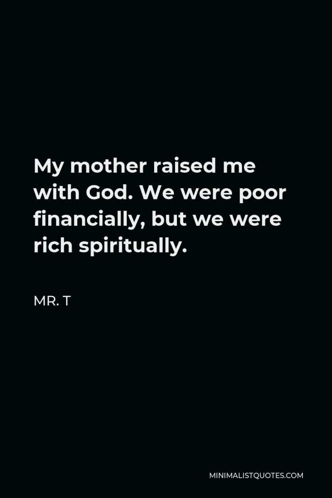 Mr. T Quote - My mother raised me with God. We were poor financially, but we were rich spiritually.