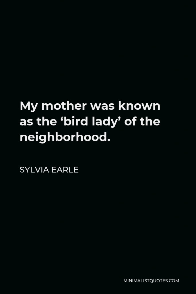 Sylvia Earle Quote - My mother was known as the ‘bird lady’ of the neighborhood.