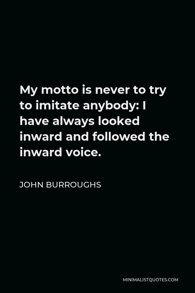John Burroughs Quote - My motto is never to try to imitate anybody: I have always looked inward and followed the inward voice.