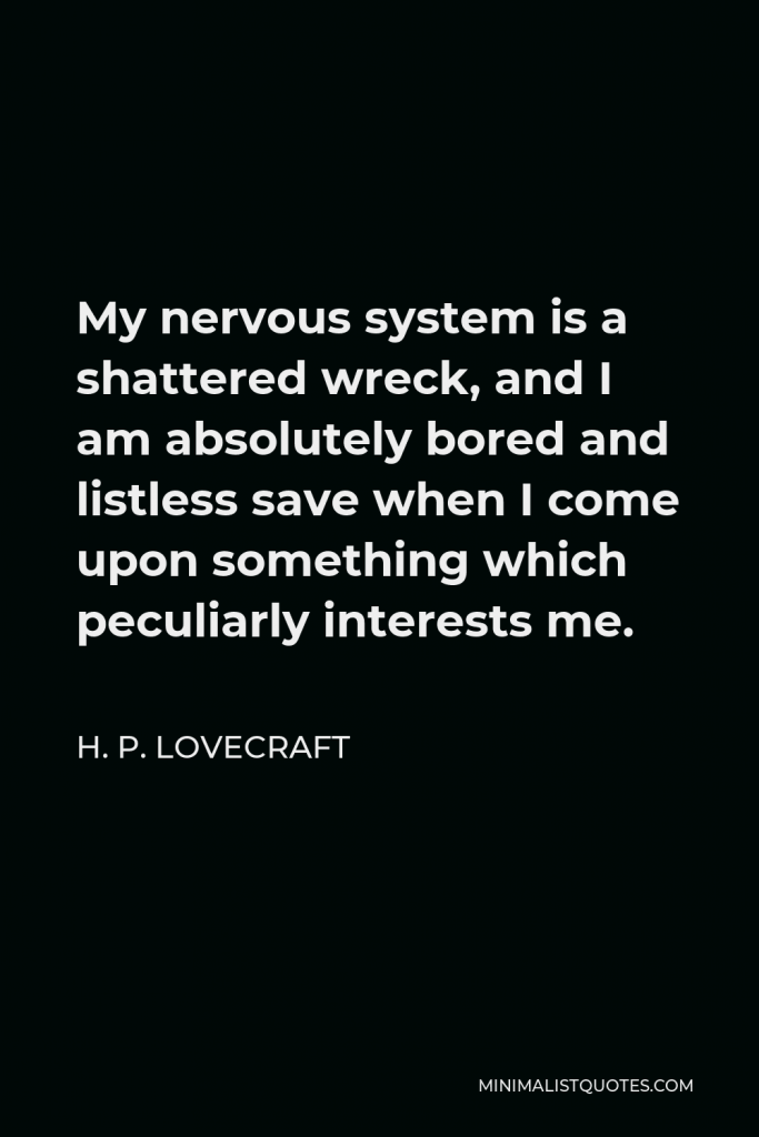 H. P. Lovecraft Quote - My nervous system is a shattered wreck, and I am absolutely bored and listless save when I come upon something which peculiarly interests me.