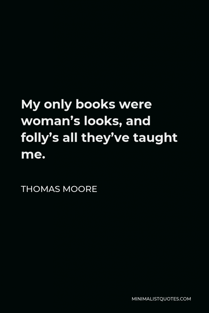 Thomas Moore Quote - My only books were woman’s looks, and folly’s all they’ve taught me.