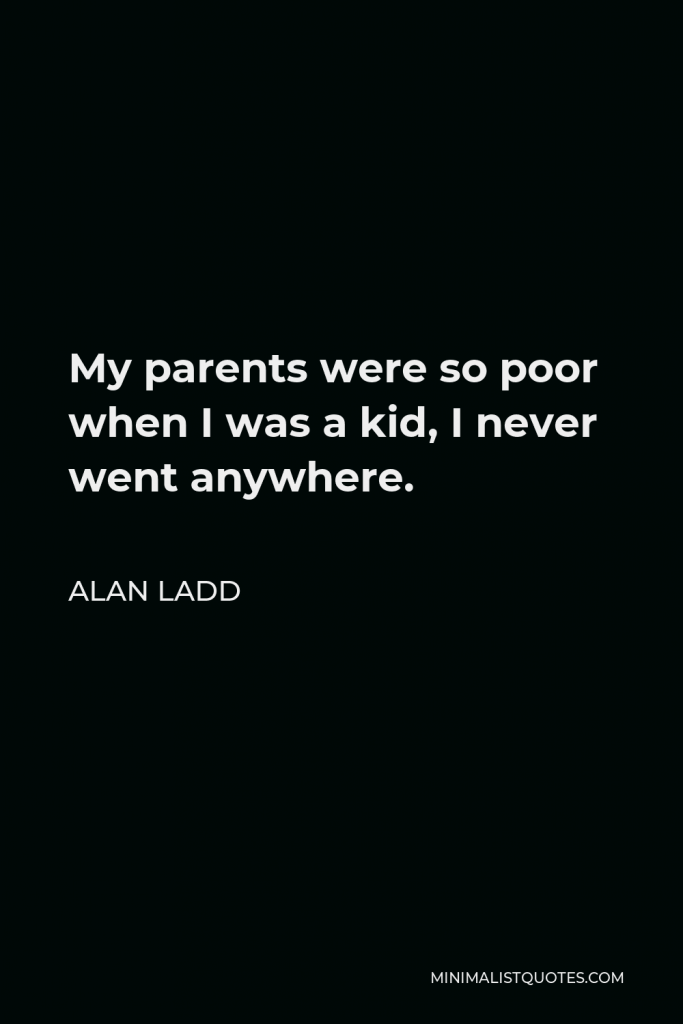 Alan Ladd Quote - My parents were so poor when I was a kid, I never went anywhere.