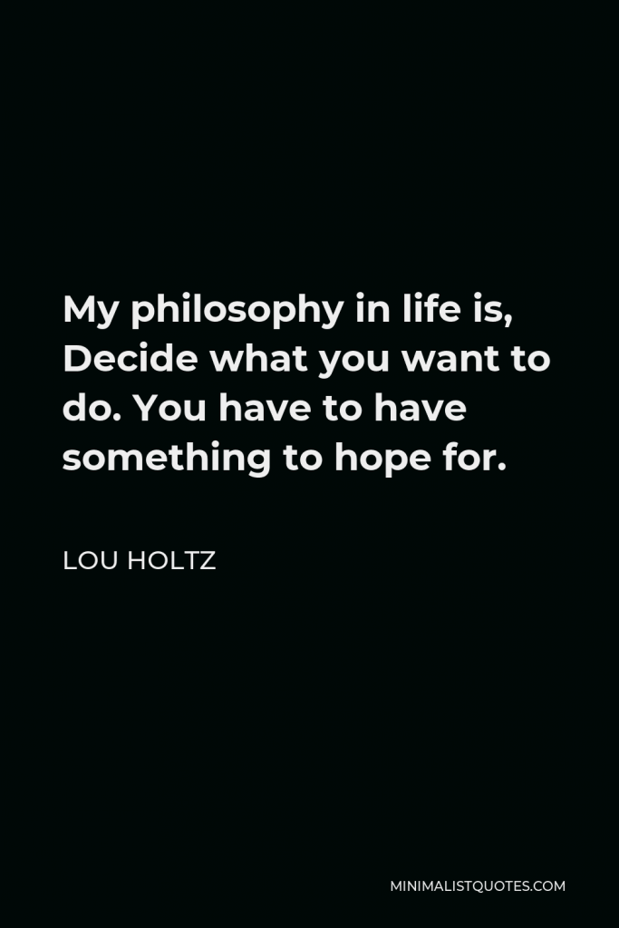 Lou Holtz Quote - My philosophy in life is, Decide what you want to do. You have to have something to hope for.
