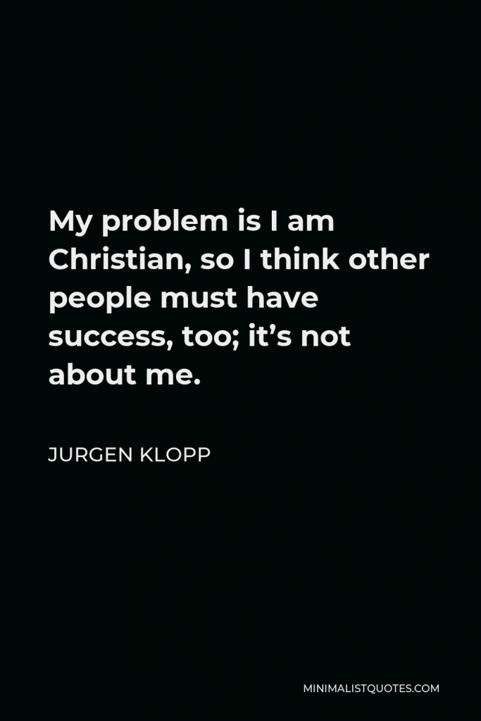 Jurgen Klopp Quote - My problem is I am Christian, so I think other people must have success, too; it’s not about me.