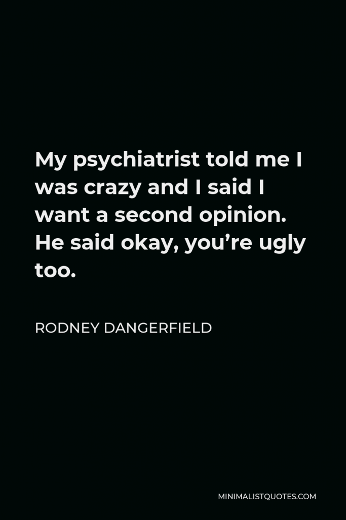 Rodney Dangerfield Quote - My psychiatrist told me I was crazy and I said I want a second opinion. He said okay, you’re ugly too.