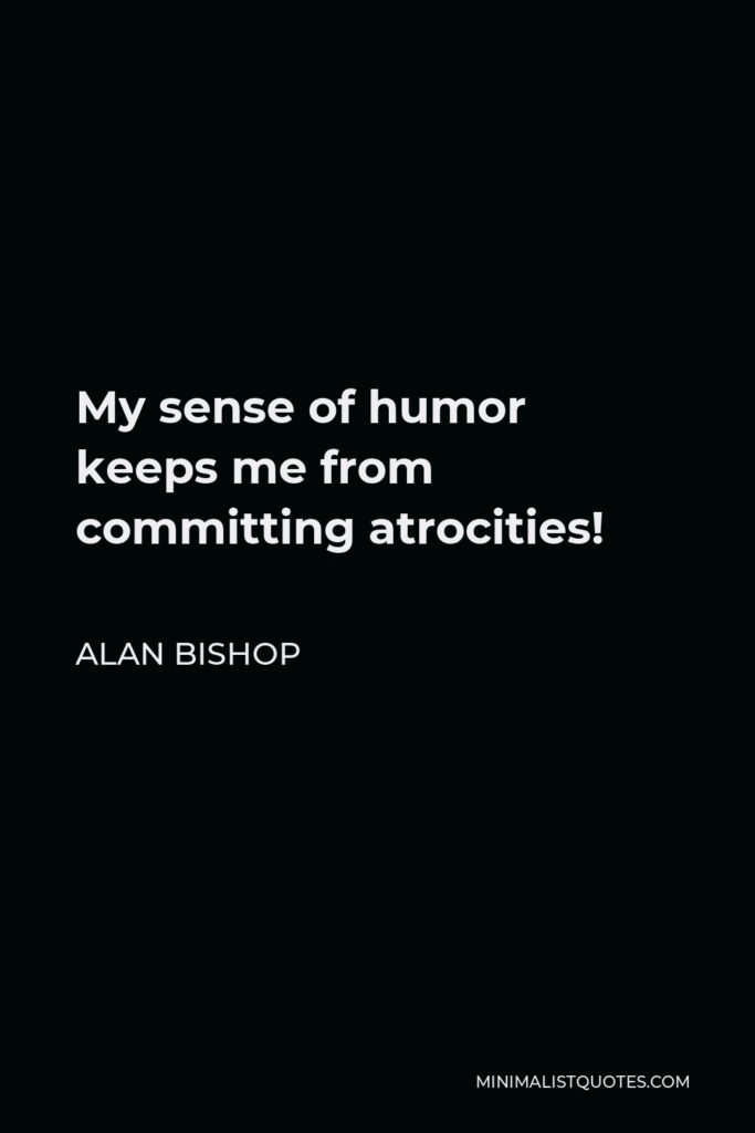 Alan Bishop Quote - My sense of humor keeps me from committing atrocities!