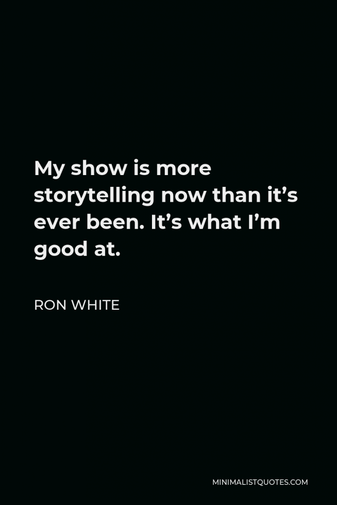 Ron White Quote - My show is more storytelling now than it’s ever been. It’s what I’m good at.