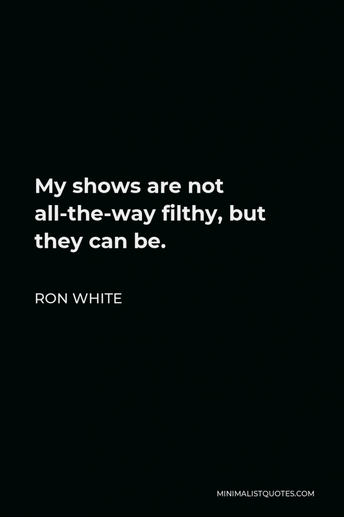 Ron White Quote - My shows are not all-the-way filthy, but they can be.