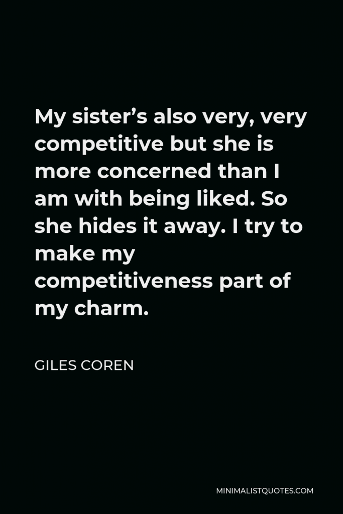 Giles Coren Quote - My sister’s also very, very competitive but she is more concerned than I am with being liked. So she hides it away. I try to make my competitiveness part of my charm.