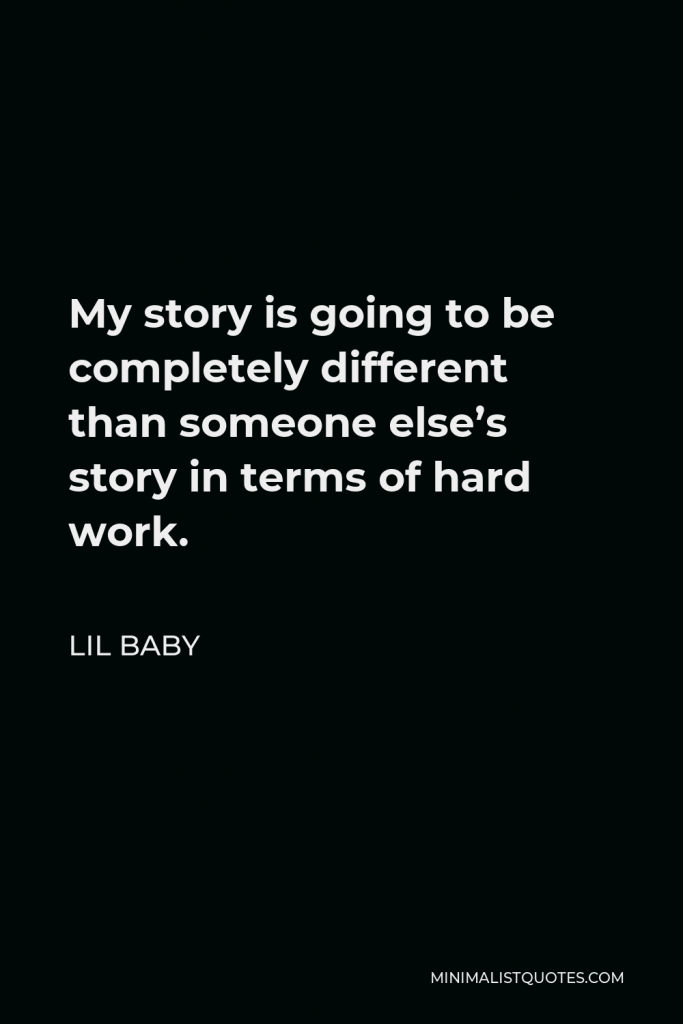 Lil Baby Quote - My story is going to be completely different than someone else’s story in terms of hard work.