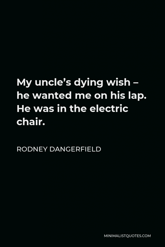 Rodney Dangerfield Quote - My uncle’s dying wish – he wanted me on his lap. He was in the electric chair.