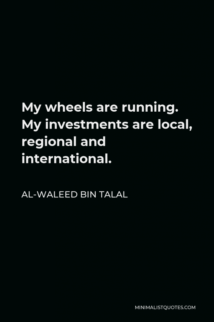 Al-Waleed bin Talal Quote - My wheels are running. My investments are local, regional and international.