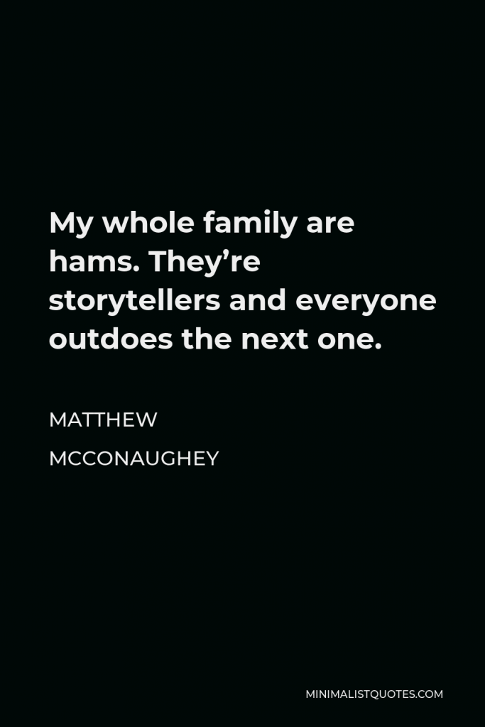 Matthew McConaughey Quote - My whole family are hams. They’re storytellers and everyone outdoes the next one.
