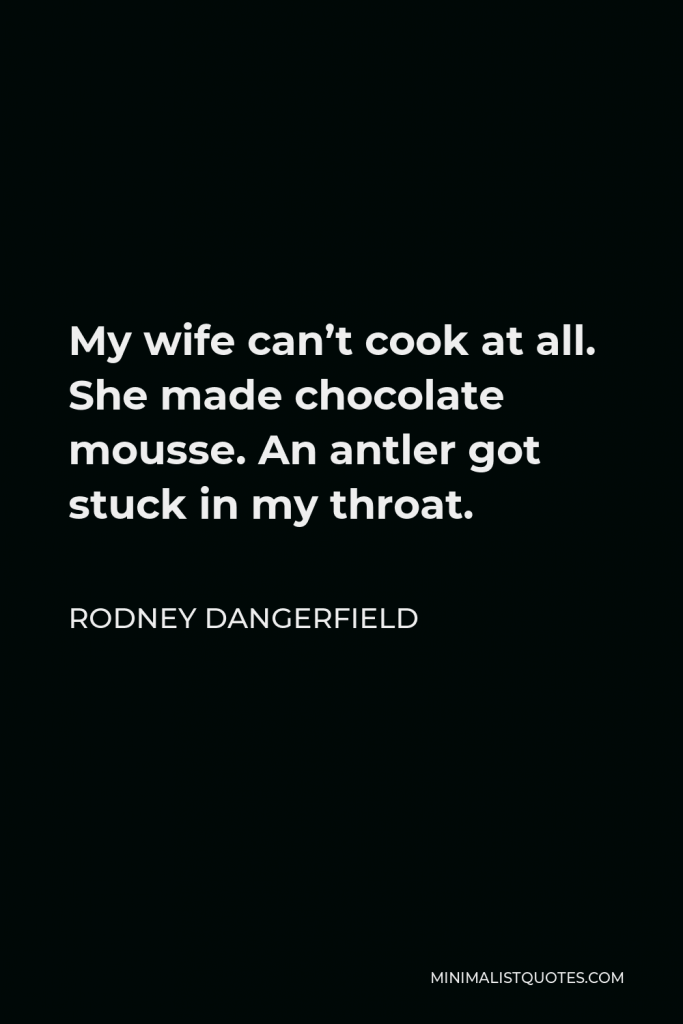 Rodney Dangerfield Quote - My wife can’t cook at all. She made chocolate mousse. An antler got stuck in my throat.