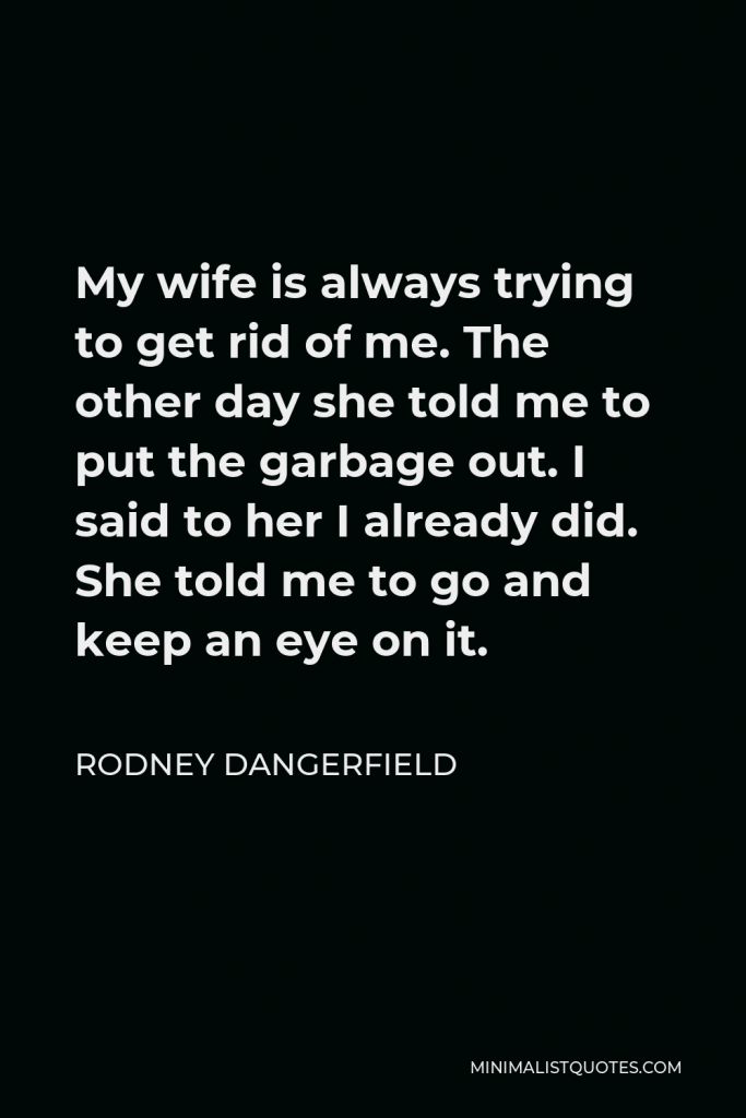 Rodney Dangerfield Quote - My wife is always trying to get rid of me. The other day she told me to put the garbage out. I said to her I already did. She told me to go and keep an eye on it.