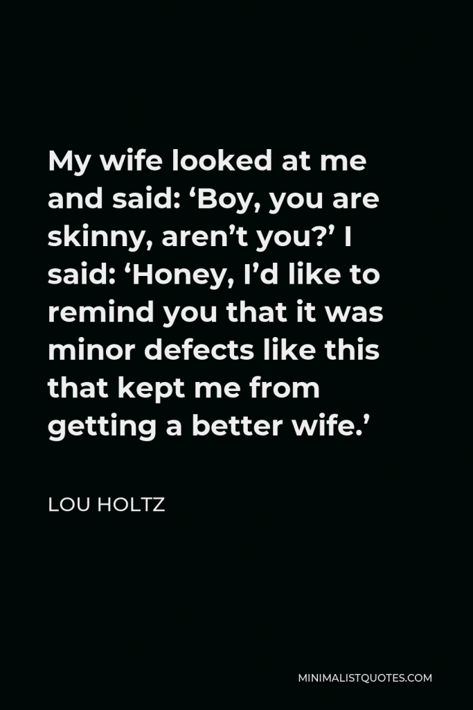 Lou Holtz Quote - My wife looked at me and said: ‘Boy, you are skinny, aren’t you?’ I said: ‘Honey, I’d like to remind you that it was minor defects like this that kept me from getting a better wife.’