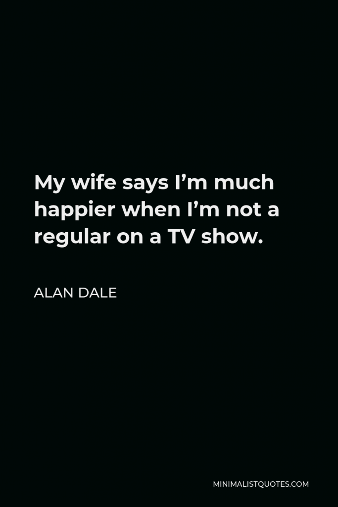 Alan Dale Quote - My wife says I’m much happier when I’m not a regular on a TV show.